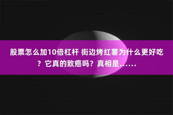 股票怎么加10倍杠杆 街边烤红薯为什么更好吃？它真的致癌吗？真相是……