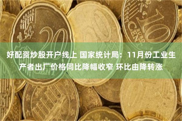 好配资炒股开户线上 国家统计局：11月份工业生产者出厂价格同比降幅收窄 环比由降转涨