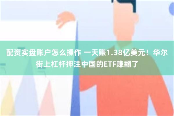 配资实盘账户怎么操作 一天赚1.38亿美元！华尔街上杠杆押注中国的ETF赚翻了