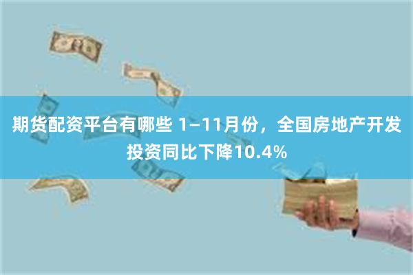 期货配资平台有哪些 1—11月份，全国房地产开发投资同比下降10.4%