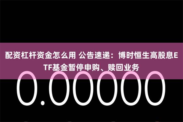 配资杠杆资金怎么用 公告速递：博时恒生高股息ETF基金暂停申购、赎回业务