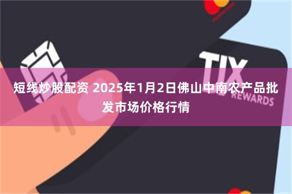 短线炒股配资 2025年1月2日佛山中南农产品批发市场价格行情