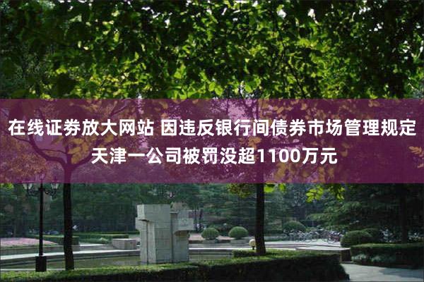 在线证劵放大网站 因违反银行间债券市场管理规定 天津一公司被罚没超1100万元