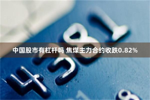 中国股市有杠杆吗 焦煤主力合约收跌0.82%