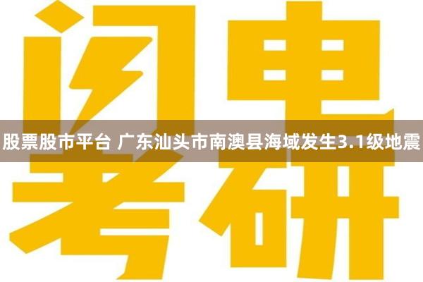 股票股市平台 广东汕头市南澳县海域发生3.1级地震