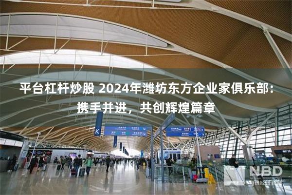 平台杠杆炒股 2024年潍坊东方企业家俱乐部：携手并进，共创辉煌篇章