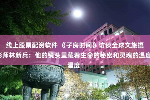 线上股票配资软件 《子房时间》访谈全球文旅摄影师林新兵：他的镜头里藏着生命的秘密和灵魂的温度！