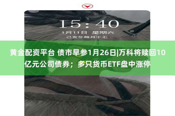 黄金配资平台 债市早参1月26日|万科将赎回10亿元公司债券；多只货币ETF盘中涨停