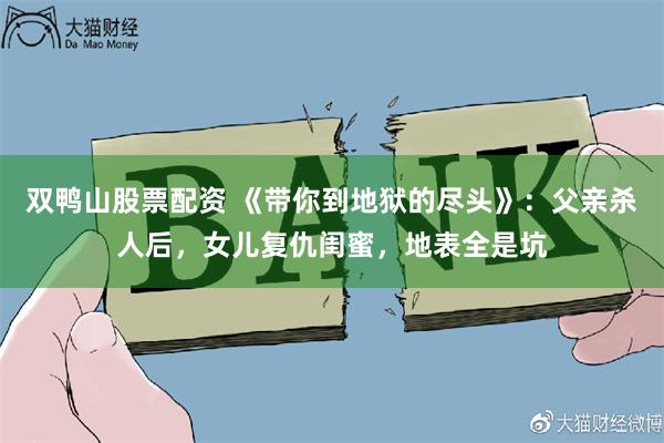 双鸭山股票配资 《带你到地狱的尽头》：父亲杀人后，女儿复仇闺蜜，地表全是坑