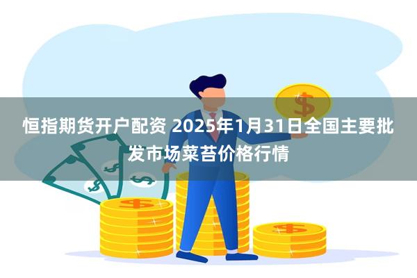 恒指期货开户配资 2025年1月31日全国主要批发市场菜苔价格行情