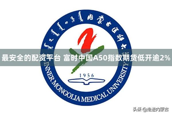 最安全的配资平台 富时中国A50指数期货低开逾2%