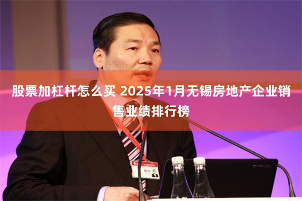 股票加杠杆怎么买 2025年1月无锡房地产企业销售业绩排行榜