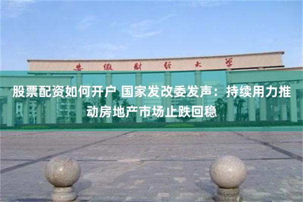 股票配资如何开户 国家发改委发声：持续用力推动房地产市场止跌回稳