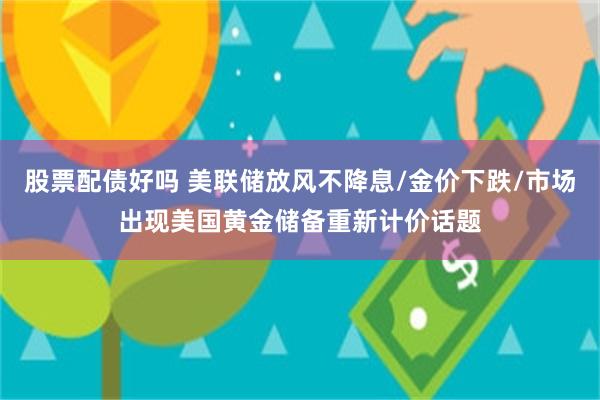 股票配债好吗 美联储放风不降息/金价下跌/市场出现美国黄金储备重新计价话题