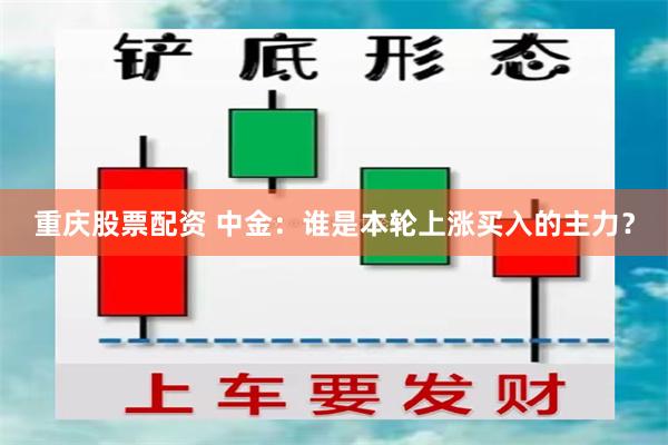 重庆股票配资 中金：谁是本轮上涨买入的主力？