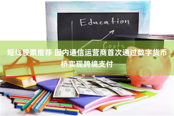 短线股票推荐 国内通信运营商首次通过数字货币桥实现跨境支付