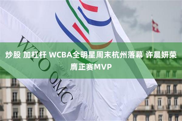 炒股 加杠杆 WCBA全明星周末杭州落幕 许晨妍荣膺正赛MVP