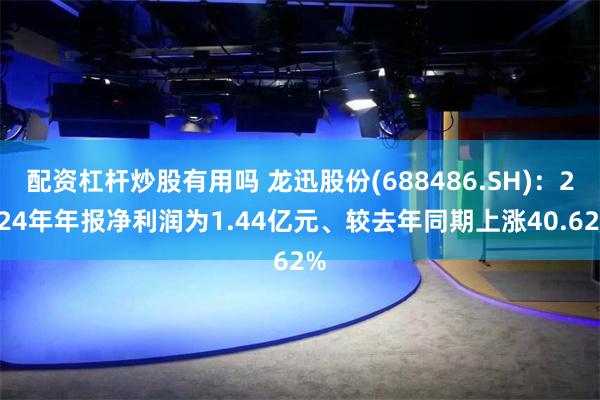 配资杠杆炒股有用吗 龙迅股份(688486.SH)：2024年年报净利润为1.44亿元、较去年同期上涨40.62%