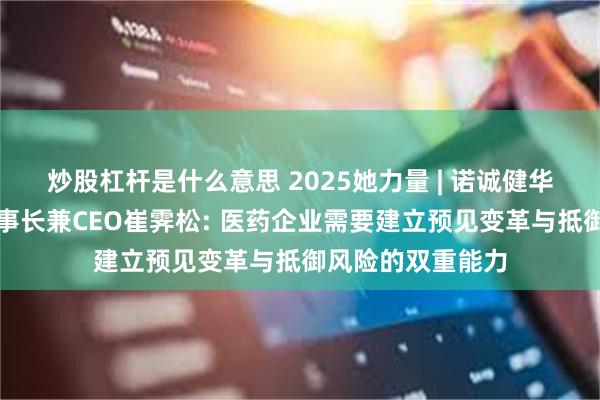 炒股杠杆是什么意思 2025她力量 | 诺诚健华联合创始人、董事长兼CEO崔霁松: 医药企业需要建立预见变革与抵御风险的双重能力