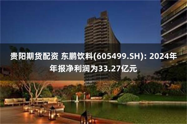 贵阳期货配资 东鹏饮料(605499.SH): 2024年年报净利润为33.27亿元