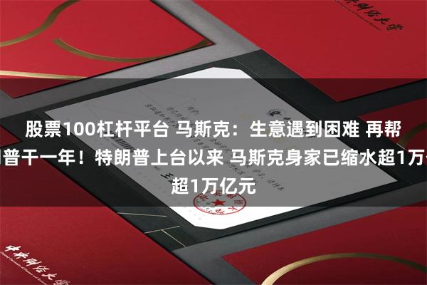 股票100杠杆平台 马斯克：生意遇到困难 再帮特朗普干一年！特朗普上台以来 马斯克身家已缩水超1万亿元