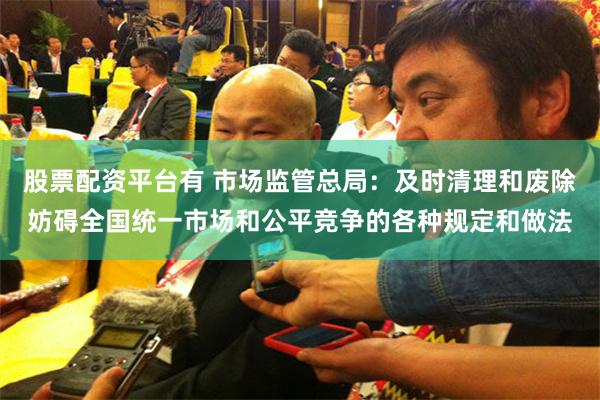 股票配资平台有 市场监管总局：及时清理和废除妨碍全国统一市场和公平竞争的各种规定和做法