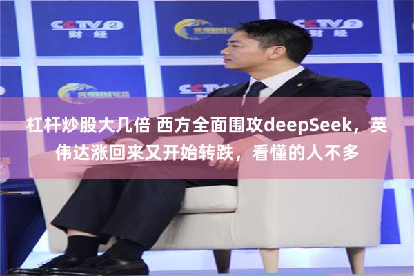 杠杆炒股大几倍 西方全面围攻deepSeek，英伟达涨回来又开始转跌，看懂的人不多