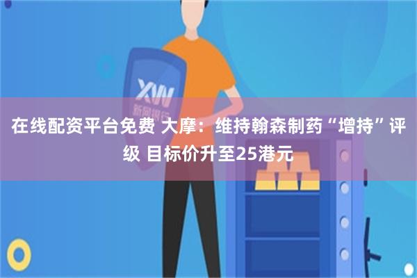 在线配资平台免费 大摩：维持翰森制药“增持”评级 目标价升至25港元