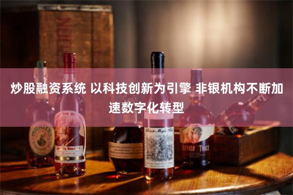 炒股融资系统 以科技创新为引擎 非银机构不断加速数字化转型