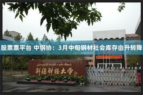 股票票平台 中钢协：3月中旬钢材社会库存由升转降