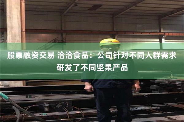 股票融资交易 洽洽食品：公司针对不同人群需求研发了不同坚果产品