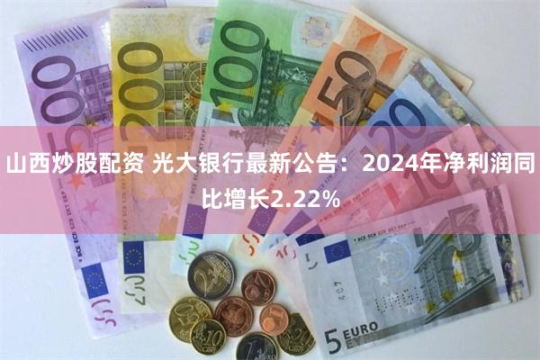 山西炒股配资 光大银行最新公告：2024年净利润同比增长2.22%