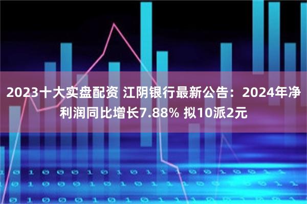 2023十大实盘配资 江阴银行最新公告：2024年净利润同比增长7.88% 拟10派2元