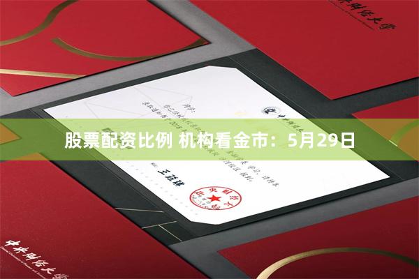 股票配资比例 机构看金市：5月29日