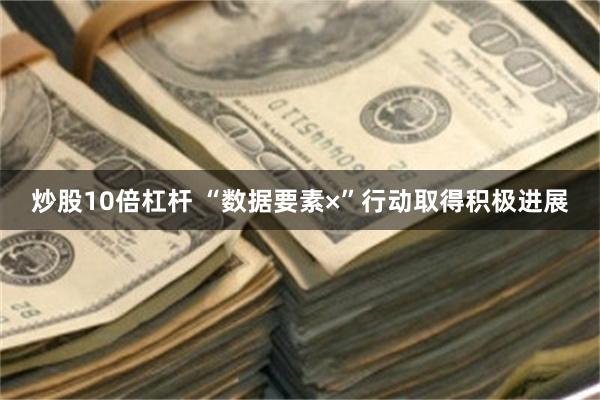 炒股10倍杠杆 “数据要素×”行动取得积极进展