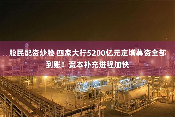 股民配资炒股 四家大行5200亿元定增募资全部到账！资本补充进程加快