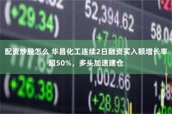 配资炒股怎么 华昌化工连续2日融资买入额增长率超50%，多头加速建仓
