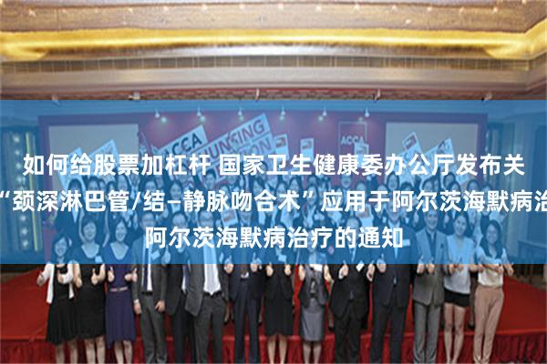 如何给股票加杠杆 国家卫生健康委办公厅发布关于禁止将“颈深淋巴管/结—静脉吻合术”应用于阿尔茨海默病治疗的通知