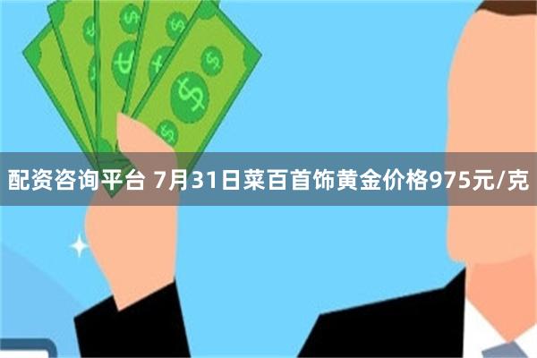 配资咨询平台 7月31日菜百首饰黄金价格975元/克