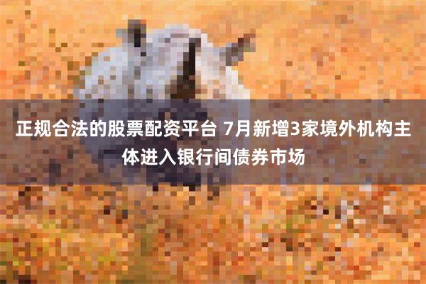 正规合法的股票配资平台 7月新增3家境外机构主体进入银行间债券市场