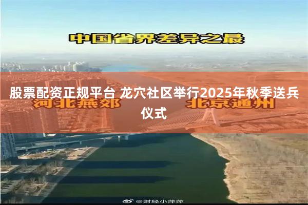股票配资正规平台 龙穴社区举行2025年秋季送兵仪式