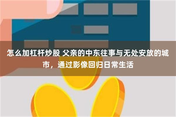 怎么加杠杆炒股 父亲的中东往事与无处安放的城市，通过影像回归日常生活