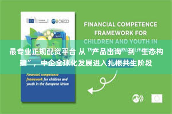 最专业正规配资平台 从“产品出海”到“生态构建”，中企全球化发展进入扎根共生阶段