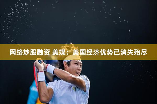网络炒股融资 美媒：美国经济优势已消失殆尽