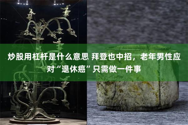 炒股用杠杆是什么意思 拜登也中招，老年男性应对“退休癌”只需做一件事