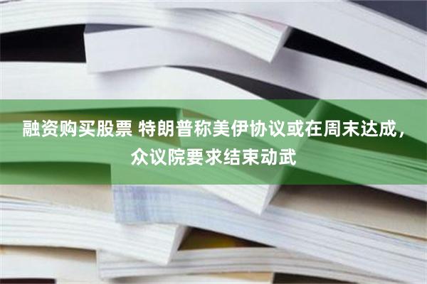 融资购买股票 特朗普称美伊协议或在周末达成，众议院要求结束动武