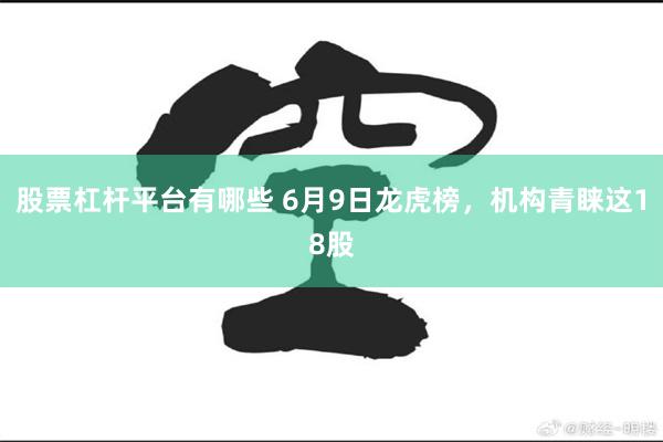 股票杠杆平台有哪些 6月9日龙虎榜，机构青睐这18股