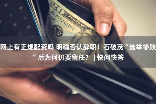 网上有正规配资吗 明确否认辞职！石破茂“选举惨败”后为何仍要留任？ | 快问快答
