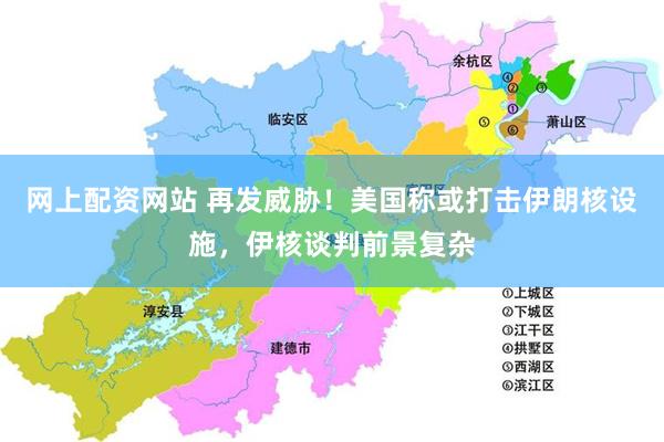 网上配资网站 再发威胁！美国称或打击伊朗核设施，伊核谈判前景复杂