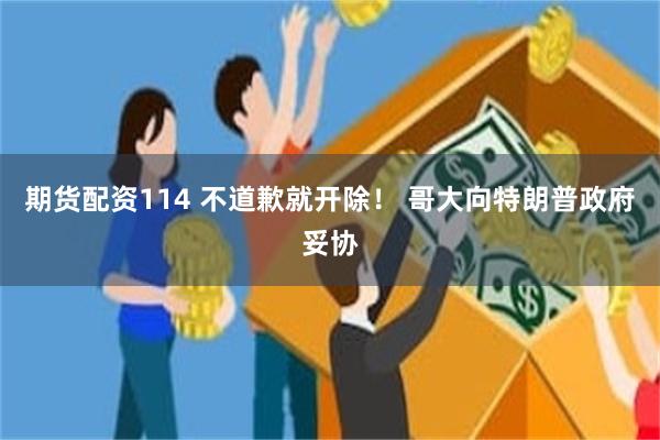 期货配资114 不道歉就开除！ 哥大向特朗普政府妥协